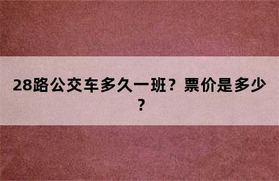 28路公交车多久一班？票价是多少？