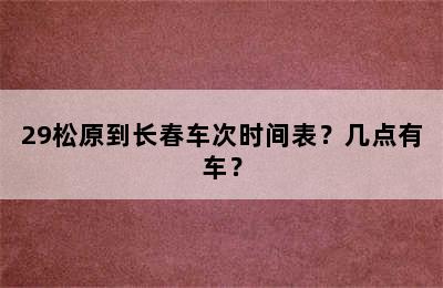 29松原到长春车次时间表？几点有车？