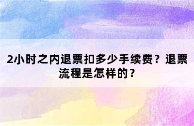 2小时之内退票扣多少手续费？退票流程是怎样的？