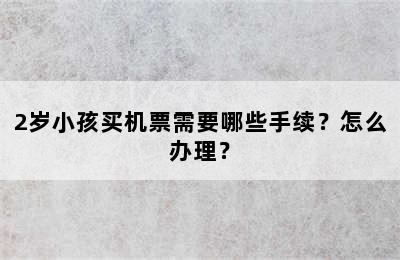 2岁小孩买机票需要哪些手续？怎么办理？