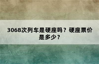 3068次列车是硬座吗？硬座票价是多少？
