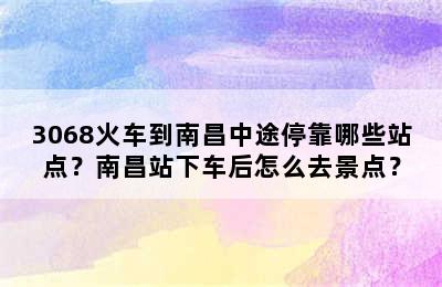 3068火车到南昌中途停靠哪些站点？南昌站下车后怎么去景点？