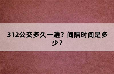 312公交多久一趟？间隔时间是多少？