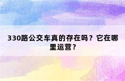 330路公交车真的存在吗？它在哪里运营？