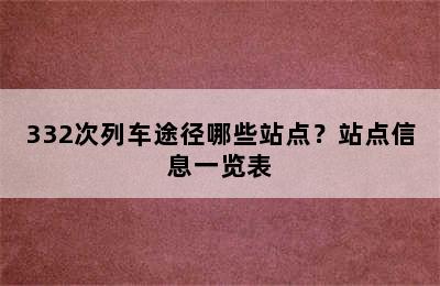 332次列车途径哪些站点？站点信息一览表