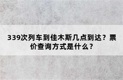 339次列车到佳木斯几点到达？票价查询方式是什么？