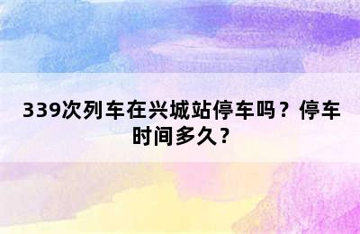 339次列车在兴城站停车吗？停车时间多久？