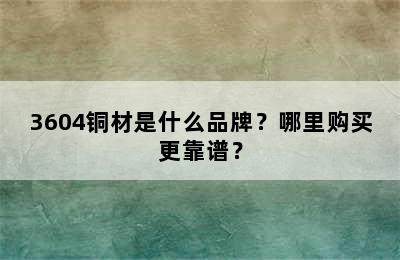 3604铜材是什么品牌？哪里购买更靠谱？