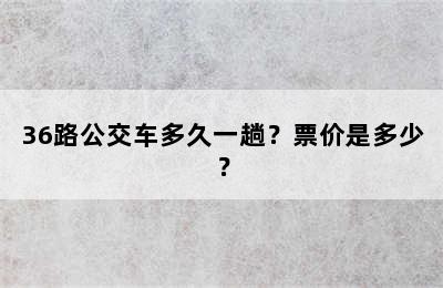 36路公交车多久一趟？票价是多少？