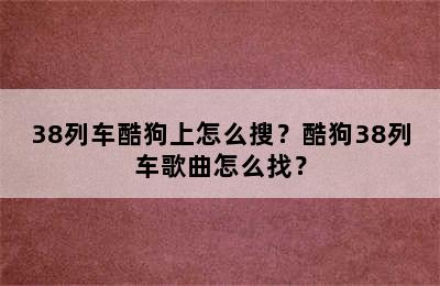 38列车酷狗上怎么搜？酷狗38列车歌曲怎么找？