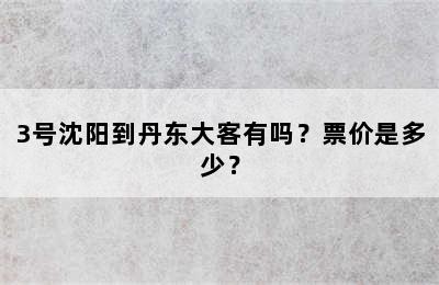 3号沈阳到丹东大客有吗？票价是多少？