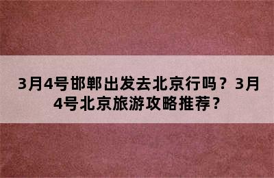 3月4号邯郸出发去北京行吗？3月4号北京旅游攻略推荐？