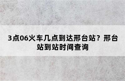 3点06火车几点到达邢台站？邢台站到站时间查询