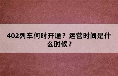 402列车何时开通？运营时间是什么时候？