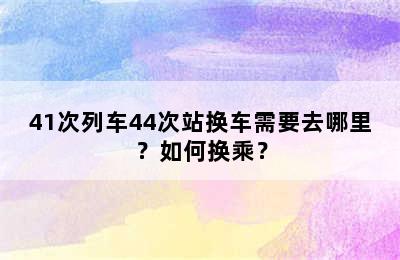 41次列车44次站换车需要去哪里？如何换乘？