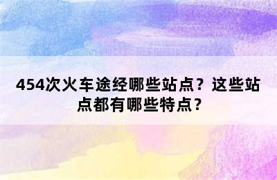 454次火车途经哪些站点？这些站点都有哪些特点？
