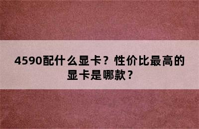 4590配什么显卡？性价比最高的显卡是哪款？