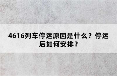 4616列车停运原因是什么？停运后如何安排？