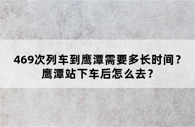 469次列车到鹰潭需要多长时间？鹰潭站下车后怎么去？