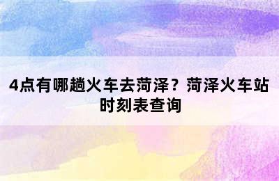 4点有哪趟火车去菏泽？菏泽火车站时刻表查询