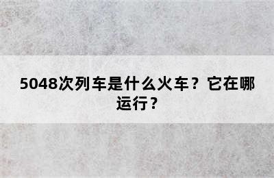 5048次列车是什么火车？它在哪运行？