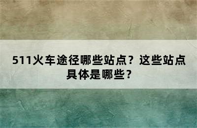 511火车途径哪些站点？这些站点具体是哪些？