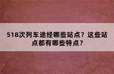 518次列车途经哪些站点？这些站点都有哪些特点？