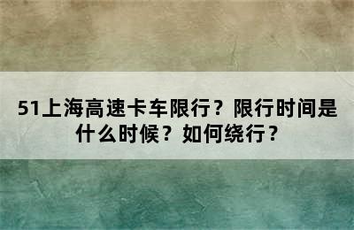 51上海高速卡车限行？限行时间是什么时候？如何绕行？