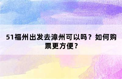 51福州出发去漳州可以吗？如何购票更方便？