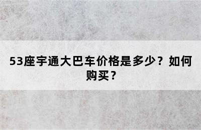 53座宇通大巴车价格是多少？如何购买？