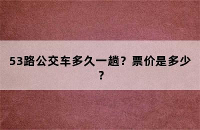 53路公交车多久一趟？票价是多少？