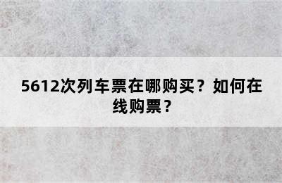 5612次列车票在哪购买？如何在线购票？