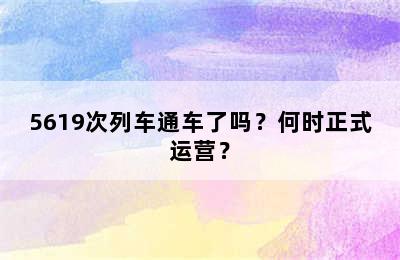 5619次列车通车了吗？何时正式运营？