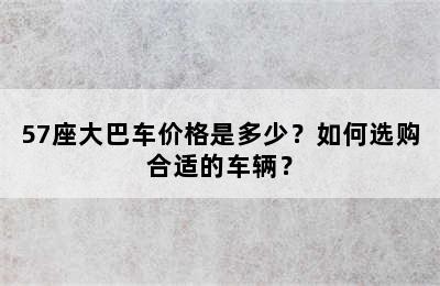 57座大巴车价格是多少？如何选购合适的车辆？