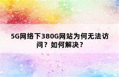 5G网络下380G网站为何无法访问？如何解决？