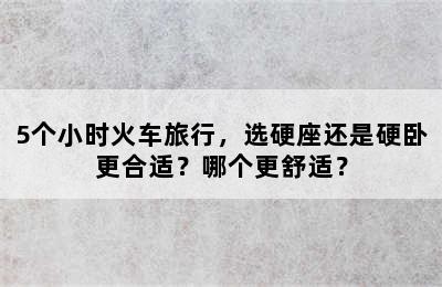 5个小时火车旅行，选硬座还是硬卧更合适？哪个更舒适？
