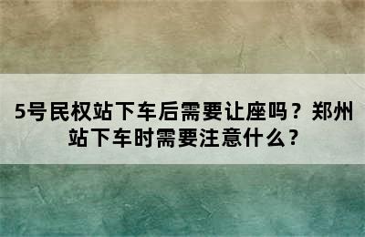 5号民权站下车后需要让座吗？郑州站下车时需要注意什么？