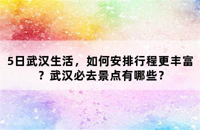 5日武汉生活，如何安排行程更丰富？武汉必去景点有哪些？
