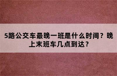 5路公交车最晚一班是什么时间？晚上末班车几点到达？