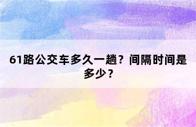 61路公交车多久一趟？间隔时间是多少？