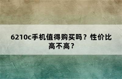 6210c手机值得购买吗？性价比高不高？