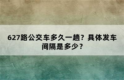 627路公交车多久一趟？具体发车间隔是多少？