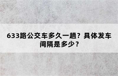 633路公交车多久一趟？具体发车间隔是多少？