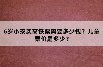 6岁小孩买高铁票需要多少钱？儿童票价是多少？