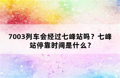 7003列车会经过七峰站吗？七峰站停靠时间是什么？