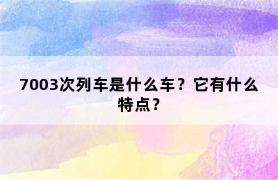 7003次列车是什么车？它有什么特点？