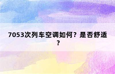 7053次列车空调如何？是否舒适？