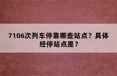 7106次列车停靠哪些站点？具体经停站点是？