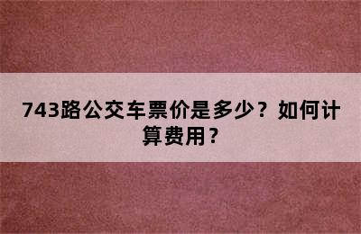 743路公交车票价是多少？如何计算费用？
