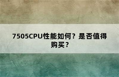 7505CPU性能如何？是否值得购买？